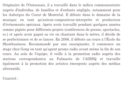 À l’instar de son partenaire Richard, Martin débute également sa carrière dans un magasin de disque, au Archambault Anjou, en 1999. Alors qu’il est commis et acheteur (musiques urbaines et vidéo), il propose à un collègue musicien de s’occuper de sa carrière. Il décide de suivre des cours en Gestion d’Artistes à l’École du Show-Business, il fonde son entreprise Starcom Média (qui sera adjointe plus tard à Gong) et représente quelques artistes en gérance et en promotion radio. Avec les années, il a touché à différents volets, notamment la production d’albums et de spectacles ainsi que les éditions. Il a également été administrateur au sein du conseil d’administration de la Chambre de commerce de Montréal-Nord. En plus de son travail avec Gong, Martin a été journaliste pigiste pour le journal BangBang (jusqu’à sa fermeture) et il écrit toujours pour le magazine Longueur d’Ondes. Il est également formateur, conférencier et professeur à l’École du Show-Business. Chez Gong, il s’occupe du développement des affaires, notamment la création et la gestion du service de promotion numérique GongNet, de la rédaction du bulletin hebdomadaire en plus de faire des relations de presse.
  
Courriel : martin@gongcommunications.qc.ca
Tél. : 450.722.1417
